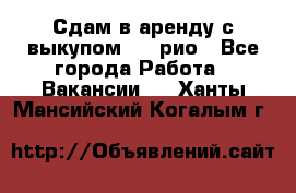 Сдам в аренду с выкупом kia рио - Все города Работа » Вакансии   . Ханты-Мансийский,Когалым г.